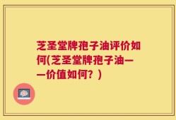 芝圣堂牌孢子油评价如何(芝圣堂牌孢子油——价值如何？)