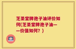 芝圣堂牌孢子油评价如何(芝圣堂牌孢子油——价值如何？)