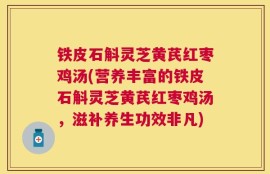 铁皮石斛灵芝黄芪红枣鸡汤(营养丰富的铁皮石斛灵芝黄芪红枣鸡汤，滋补养生功效非凡)
