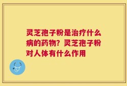 灵芝孢子粉是治疗什么病的药物？灵芝孢子粉对人体有什么作用