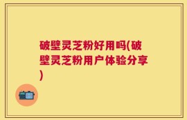 破壁灵芝粉好用吗(破壁灵芝粉用户体验分享)