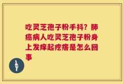 吃灵芝孢子粉手抖？肺癌病人吃灵芝孢子粉身上发痒起疙瘩是怎么回事