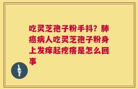 吃灵芝孢子粉手抖？肺癌病人吃灵芝孢子粉身上发痒起疙瘩是怎么回事