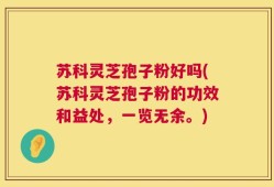 苏科灵芝孢子粉好吗(苏科灵芝孢子粉的功效和益处，一览无余。)