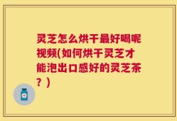 灵芝怎么烘干最好喝呢视频(如何烘干灵芝才能泡出口感好的灵芝茶？)