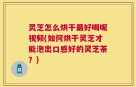 灵芝怎么烘干最好喝呢视频(如何烘干灵芝才能泡出口感好的灵芝茶？)