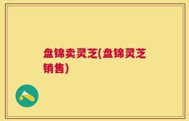 盘锦卖灵芝(盘锦灵芝销售)