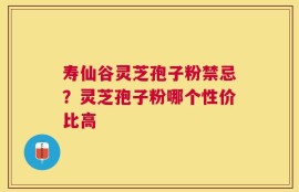 寿仙谷灵芝孢子粉禁忌？灵芝孢子粉哪个性价比高