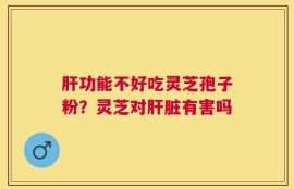 肝功能不好吃灵芝孢子粉？灵芝对肝脏有害吗