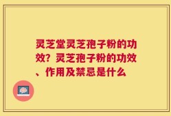 灵芝堂灵芝孢子粉的功效？灵芝孢子粉的功效、作用及禁忌是什么