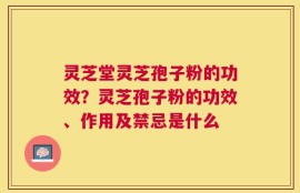 灵芝堂灵芝孢子粉的功效？灵芝孢子粉的功效、作用及禁忌是什么