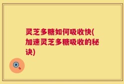 灵芝多糖如何吸收快(加速灵芝多糖吸收的秘诀)