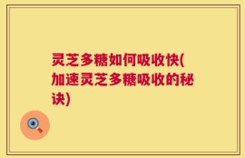 灵芝多糖如何吸收快(加速灵芝多糖吸收的秘诀)