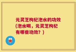 元灵芝枸杞泡水的功效(泡水喝，元灵芝枸杞有哪些功效？)