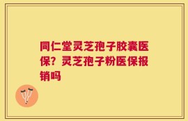 同仁堂灵芝孢子胶囊医保？灵芝孢子粉医保报销吗