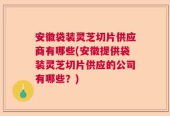 安徽袋装灵芝切片供应商有哪些(安徽提供袋装灵芝切片供应的公司有哪些？)