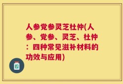 人参党参灵芝杜仲(人参、党参、灵芝、杜仲：四种常见滋补材料的功效与应用)