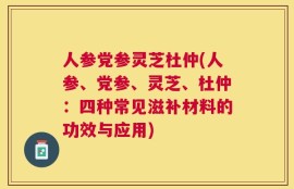 人参党参灵芝杜仲(人参、党参、灵芝、杜仲：四种常见滋补材料的功效与应用)