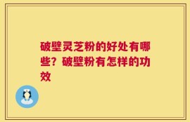 破壁灵芝粉的好处有哪些？破壁粉有怎样的功效