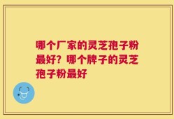 哪个厂家的灵芝孢子粉最好？哪个牌子的灵芝孢子粉最好
