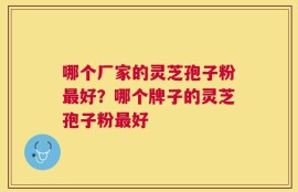 哪个厂家的灵芝孢子粉最好？哪个牌子的灵芝孢子粉最好