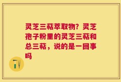 灵芝三萜萃取物？灵芝孢子粉里的灵芝三萜和总三萜，说的是一回事吗