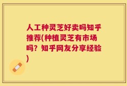 人工种灵芝好卖吗知乎推荐(种植灵芝有市场吗？知乎网友分享经验)