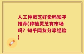 人工种灵芝好卖吗知乎推荐(种植灵芝有市场吗？知乎网友分享经验)