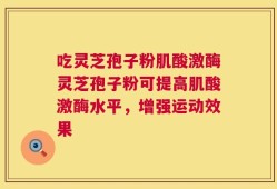 吃灵芝孢子粉肌酸激酶灵芝孢子粉可提高肌酸激酶水平，增强运动效果