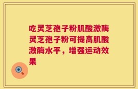 吃灵芝孢子粉肌酸激酶灵芝孢子粉可提高肌酸激酶水平，增强运动效果