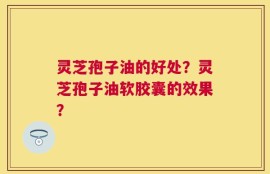 灵芝孢子油的好处？灵芝孢子油软胶囊的效果？