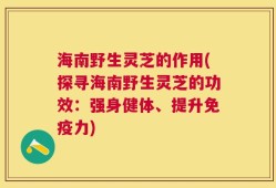 海南野生灵芝的作用(探寻海南野生灵芝的功效：强身健体、提升免疫力)