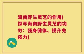 海南野生灵芝的作用(探寻海南野生灵芝的功效：强身健体、提升免疫力)