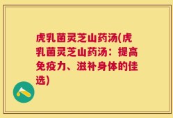 虎乳菌灵芝山药汤(虎乳菌灵芝山药汤：提高免疫力、滋补身体的佳选)