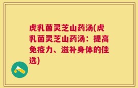 虎乳菌灵芝山药汤(虎乳菌灵芝山药汤：提高免疫力、滋补身体的佳选)