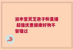 滋丰堂灵芝孢子粉直播 超值优惠健康好物不容错过