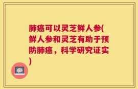 肺癌可以灵芝鲜人参(鲜人参和灵芝有助于预防肺癌，科学研究证实)