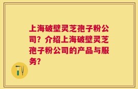 上海破壁灵芝孢子粉公司？介绍上海破壁灵芝孢子粉公司的产品与服务？