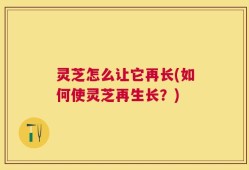 灵芝怎么让它再长(如何使灵芝再生长？)