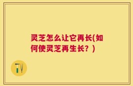 灵芝怎么让它再长(如何使灵芝再生长？)