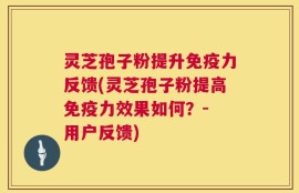 灵芝孢子粉提升免疫力反馈(灵芝孢子粉提高免疫力效果如何？- 用户反馈)