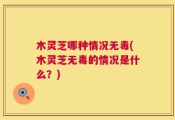 木灵芝哪种情况无毒(木灵芝无毒的情况是什么？)