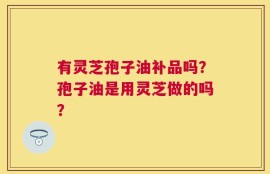 有灵芝孢子油补品吗？孢子油是用灵芝做的吗？