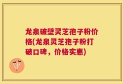 龙泉破壁灵芝孢子粉价格(龙泉灵芝孢子粉打破口碑，价格实惠)