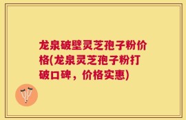 龙泉破壁灵芝孢子粉价格(龙泉灵芝孢子粉打破口碑，价格实惠)