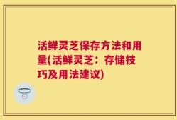 活鲜灵芝保存方法和用量(活鲜灵芝：存储技巧及用法建议)