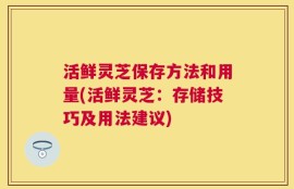 活鲜灵芝保存方法和用量(活鲜灵芝：存储技巧及用法建议)