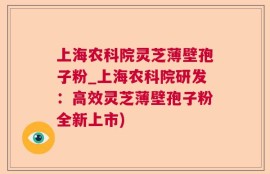 上海农科院灵芝薄壁孢子粉_上海农科院研发：高效灵芝薄壁孢子粉全新上市)