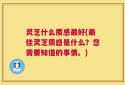 灵芝什么质感最好(最佳灵芝质感是什么？您需要知道的事情。)