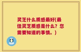 灵芝什么质感最好(最佳灵芝质感是什么？您需要知道的事情。)